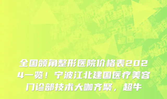 全国颌角整形医院价格表2024一览!宁波江北建国医疗美容门诊部技术大咖齐聚,超牛