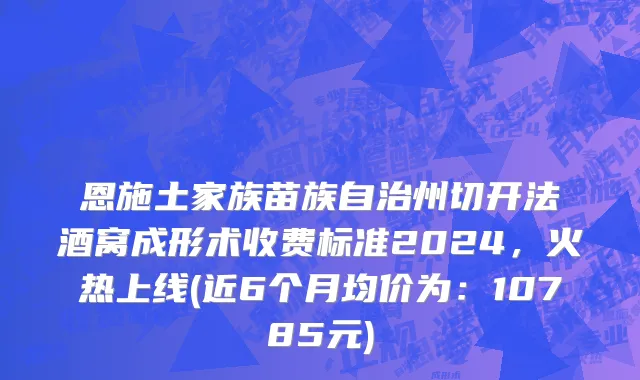 恩施土家族苗族自治州切开法酒窝成形术收费标准2024，火热上线(近6个月均价为：10785元)