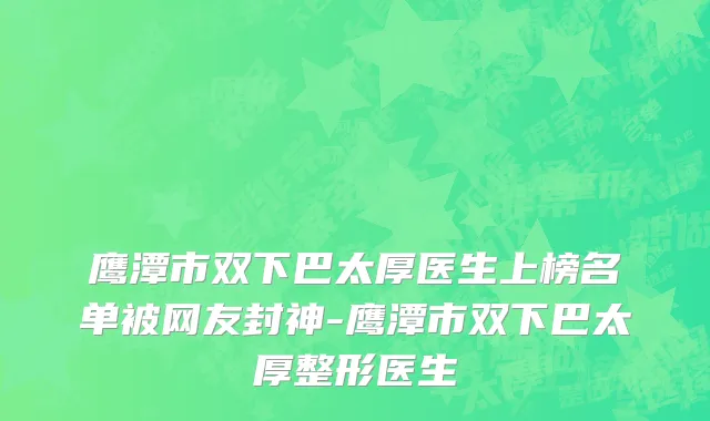 鹰潭市双下巴太厚医生上榜名单被网友封神-鹰潭市双下巴太厚整形医生