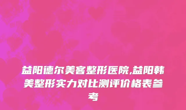 益阳德尔美客整形医院,益阳韩美整形实力对比测评价格表参考