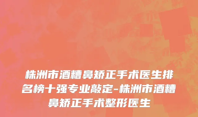 株洲市酒糟鼻矫正手术医生排名榜十强专业敲定-株洲市酒糟鼻矫正手术整形医生