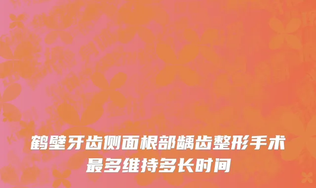 鹤壁牙齿侧面根部龋齿整形手术最多维持多长时间