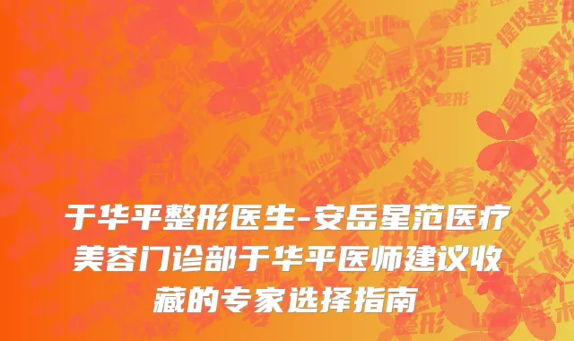 于华平整形医生-安岳星范医疗美容门诊部于华平医师建议收藏的专家选择指南