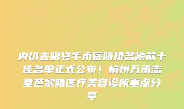 内切去眼袋手术医院排名榜前十佳名单正式公布!杭州万承志堂芭黎雅医疗美容诊所重点分享