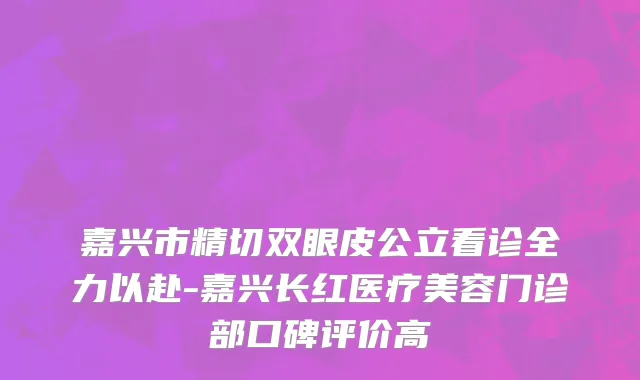 嘉兴市精切双眼皮公立看诊全力以赴-嘉兴长红医疗美容门诊部口碑评价高