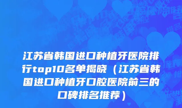 江苏省韩国进口种植牙医院排行top10名单揭晓（江苏省韩国进口种植牙口腔医院前三的口碑排名推荐）