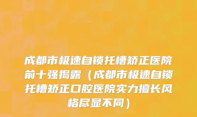 成都市极速自锁托槽矫正医院前十强揭露（成都市极速自锁托槽矫正口腔医院实力擅长风格尽显不同）