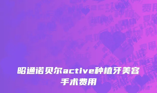 昭通诺贝尔active种植牙美容手术费用