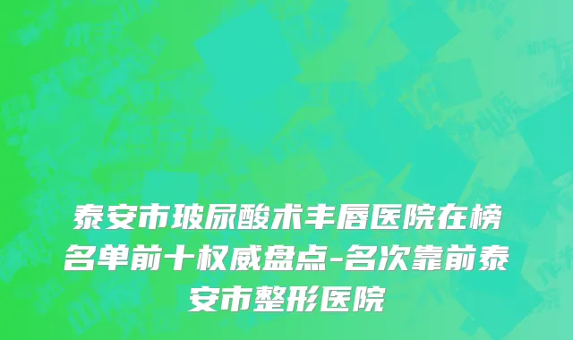 泰安市玻尿酸术丰唇医院在榜名单前十权威盘点-名次靠前泰安市整形医院
