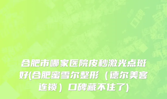 合肥市哪家医院皮秒激光点斑好(合肥蜜雪尔整形（德尔美客连锁）口碑藏不住了)