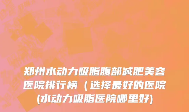 郑州水动力吸脂腹部减肥美容医院排行榜（选择最好的医院(水动力吸脂医院哪里好)