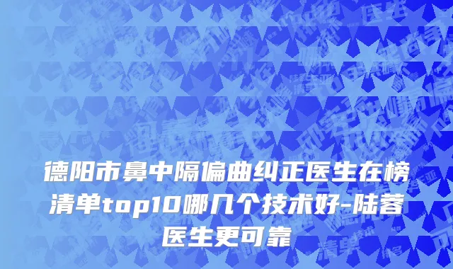 德阳市鼻中隔偏曲纠正医生在榜清单top10哪几个技术好-陆蓉医生更可靠