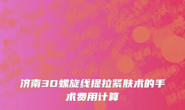 济南3D螺旋线提拉紧肤术的手术费用计算