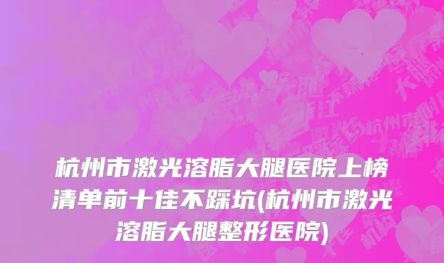 杭州市激光溶脂大腿医院上榜清单前十佳不踩坑(杭州市激光溶脂大腿整形医院)