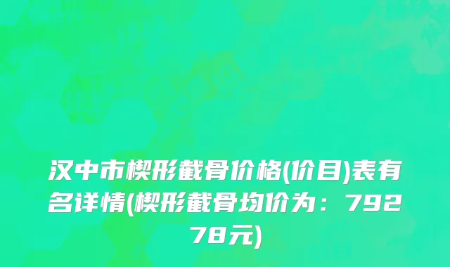 汉中市楔形截骨价格(价目)表有名详情(楔形截骨均价为：79278元)