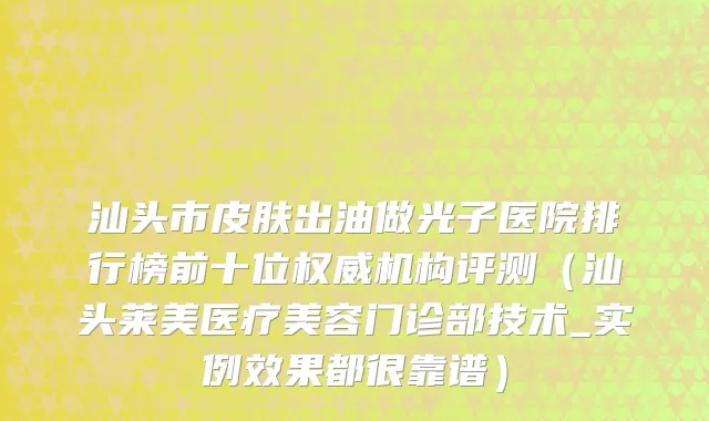 汕头市皮肤出油做光子医院排行榜前十位权威机构评测（汕头莱美医疗美容门诊部技术_实例效果都很靠谱）
