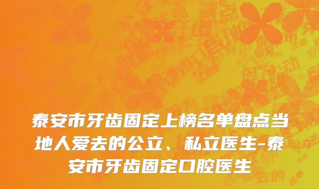 泰安市牙齿固定上榜名单盘点当地人爱去的公立、私立医生-泰安市牙齿固定口腔医生