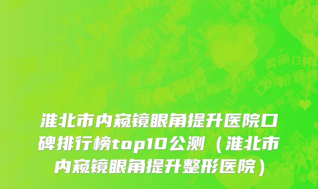 淮北市内窥镜眼角提升医院口碑排行榜top10公测（淮北市内窥镜眼角提升整形医院）