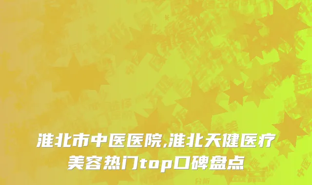 淮北市中医医院,淮北天健医疗美容热门top口碑盘点