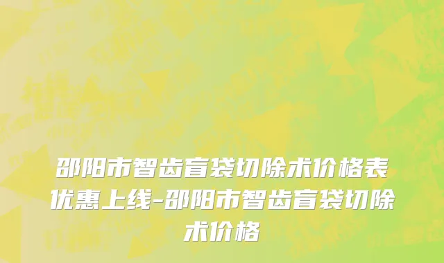 邵阳市智齿盲袋切除术价格表优惠上线-邵阳市智齿盲袋切除术价格