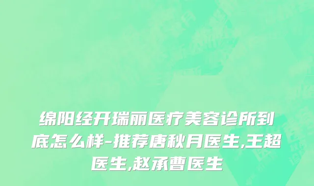 绵阳经开瑞丽医疗美容诊所到底怎么样-推荐唐秋月医生,王超医生,赵承曹医生