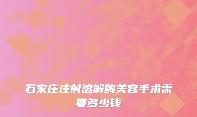 石家庄注射溶解酶美容手术需要多少钱