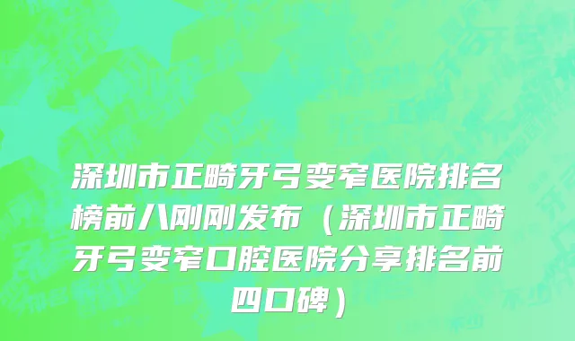 深圳市正畸牙弓变窄医院排名榜前八刚刚发布（深圳市正畸牙弓变窄口腔医院分享排名前四口碑）