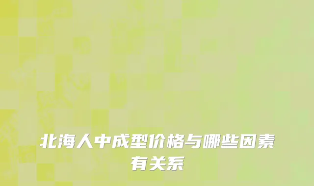 北海人中成型价格与哪些因素有关系