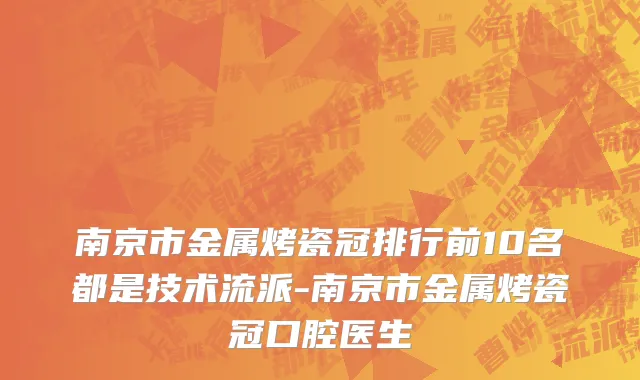 南京市金属烤瓷冠排行前10名都是技术流派-南京市金属烤瓷冠口腔医生