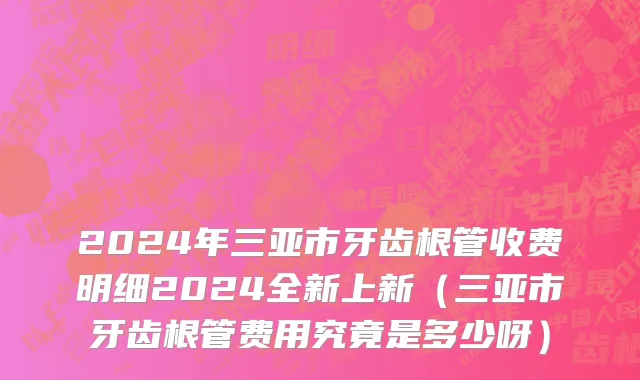 2024年三亚市牙齿根管收费明细2024全新上新（三亚市牙齿根管费用究竟是多少呀）