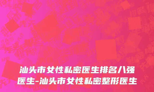 汕头市女性私密医生排名八强医生-汕头市女性私密整形医生