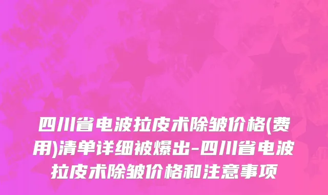 四川省电波拉皮术除皱价格(费用)清单详细被爆出-四川省电波拉皮术除皱价格和注意事项