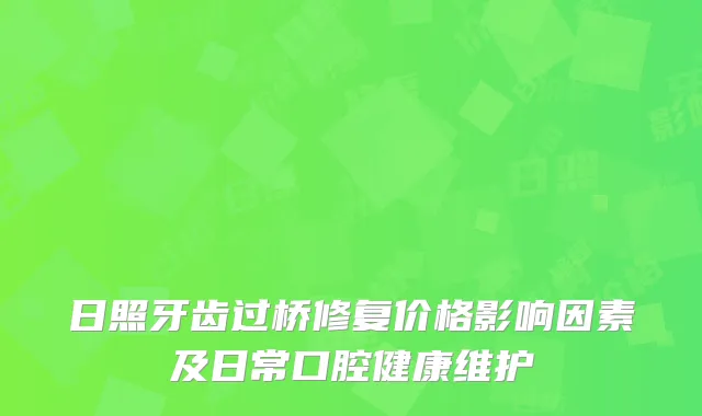 日照牙齿过桥修复价格影响因素及日常口腔健康维护