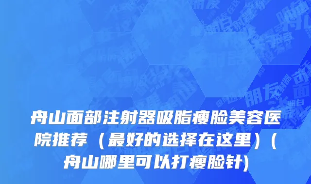 舟山面部注射器吸脂瘦脸美容医院推荐（最好的选择在这里）(舟山哪里可以打瘦脸针)
