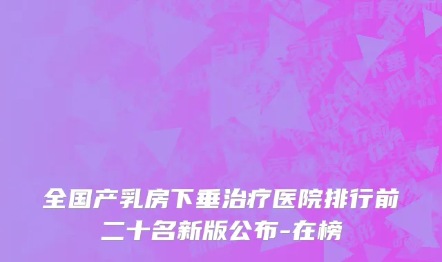 全国产乳房下垂治疗医院排行前二十名新版公布-在榜