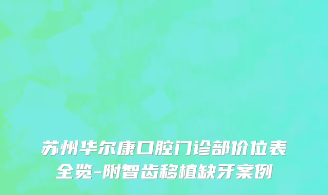 苏州华尔康口腔门诊部价位表全览-附智齿移植缺牙案例