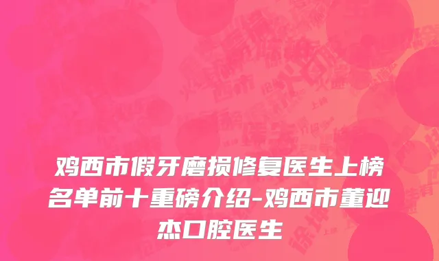 鸡西市假牙磨损修复医生上榜名单前十重磅介绍-鸡西市董迎杰口腔医生