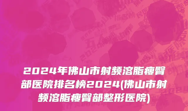 2024年佛山市射频溶脂瘦臀部医院排名榜2024(佛山市射频溶脂瘦臀部整形医院)