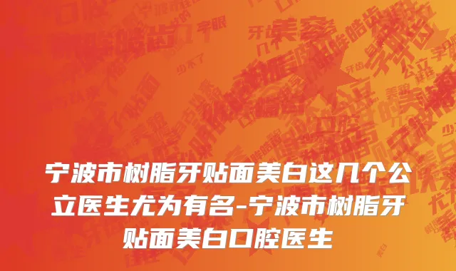 宁波市树脂牙贴面美白这几个公立医生尤为有名-宁波市树脂牙贴面美白口腔医生