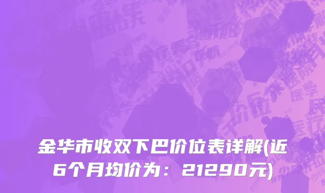 金华市收双下巴价位表详解(近6个月均价为：21290元)