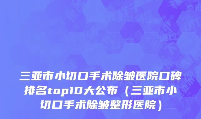 三亚市小切口手术除皱医院口碑排名top10大公布（三亚市小切口手术除皱整形医院）
