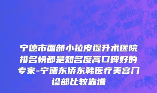 宁德市面部小拉皮提升术医院排名榜都是知名度高口碑好的专家-宁德东侨东韩医疗美容门诊部比较靠谱
