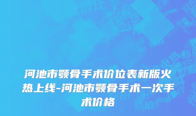 河池市颚骨手术价位表新版火热上线-河池市颚骨手术一次手术价格