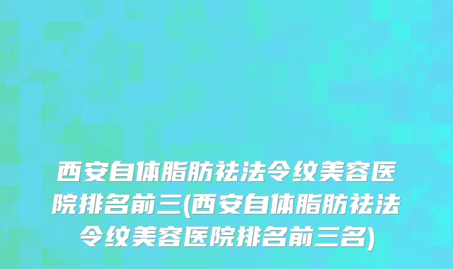 西安自体脂肪祛法令纹美容医院排名前三(西安自体脂肪祛法令纹美容医院排名前三名)