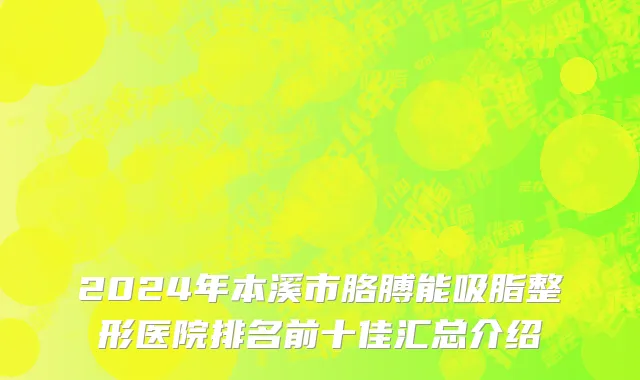 2024年本溪市胳膊能吸脂整形医院排名前十佳汇总介绍