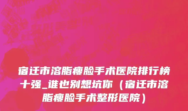 宿迁市溶脂瘦脸手术医院排行榜十强_谁也别想坑你（宿迁市溶脂瘦脸手术整形医院）