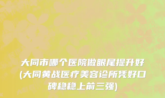 大同市哪个医院做眼尾提升好(大同黄战医疗美容诊所凭好口碑稳稳上前三强)