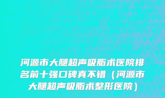 河源市大腿超声吸脂术医院排名前十强口碑真不错（河源市大腿超声吸脂术整形医院）