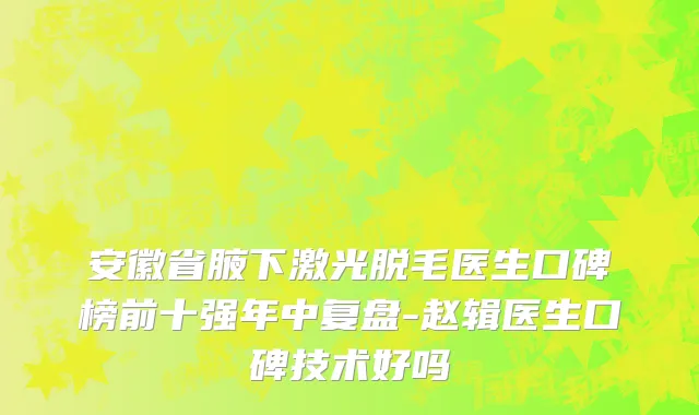 安徽省腋下激光脱毛医生口碑榜前十强年中复盘-赵辑医生口碑技术好吗