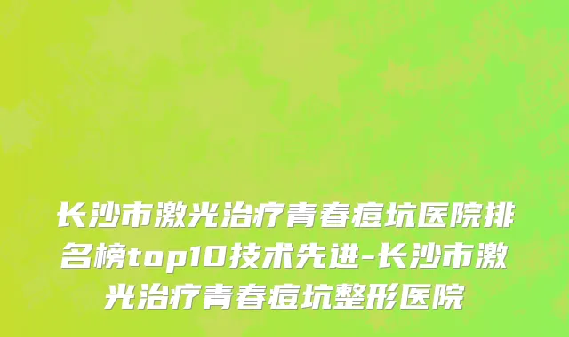 长沙市激光治疗青春痘坑医院排名榜top10技术先进-长沙市激光治疗青春痘坑整形医院
